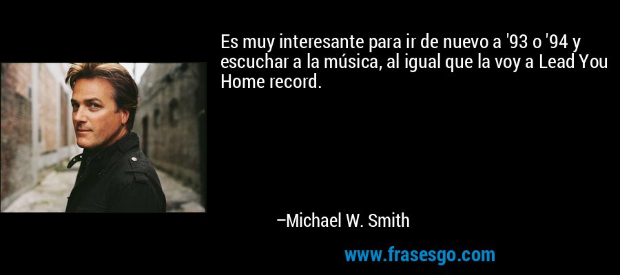 Es muy interesante para ir de nuevo a '93 o '94 y escuchar a la música, al igual que la voy a Lead You Home record. – Michael W. Smith