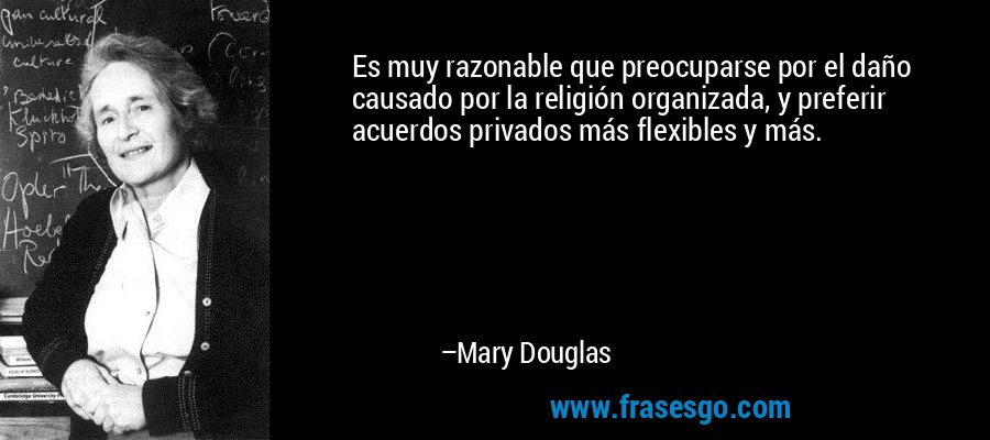 Es muy razonable que preocuparse por el daño causado por la religión organizada, y preferir acuerdos privados más flexibles y más. – Mary Douglas