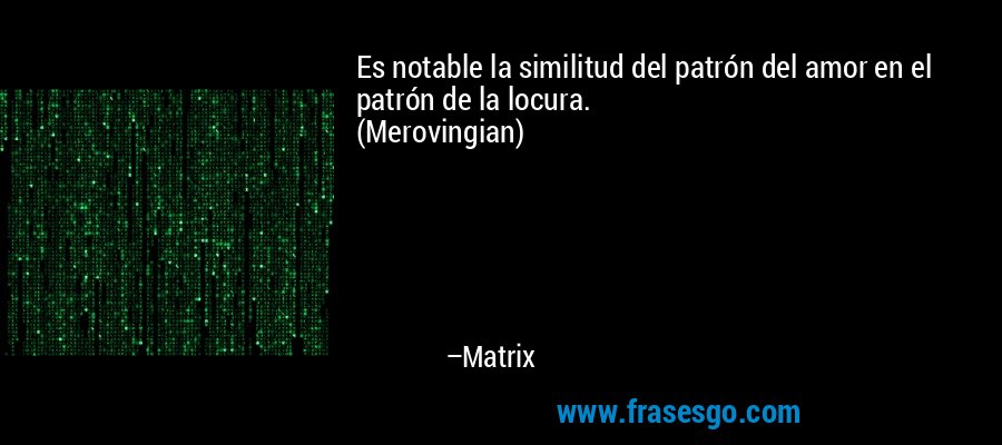 Es notable la similitud del patrón del amor en el patrón de la locura.
(Merovingian) – Matrix