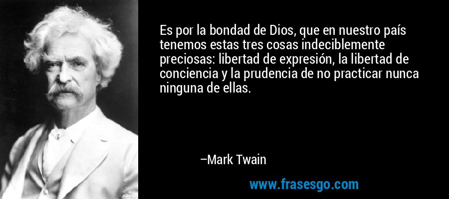 Es por la bondad de Dios, que en nuestro país tenemos estas tres cosas indeciblemente preciosas: libertad de expresión, la libertad de conciencia y la prudencia de no practicar nunca ninguna de ellas. – Mark Twain