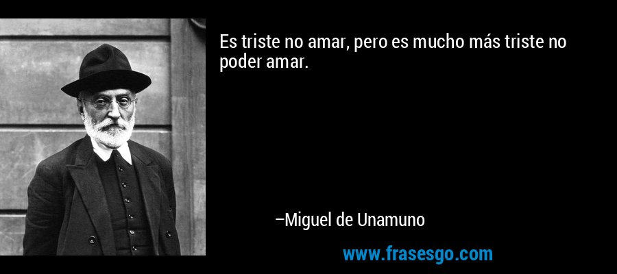 Es triste no amar, pero es mucho más triste no poder amar. – Miguel de Unamuno