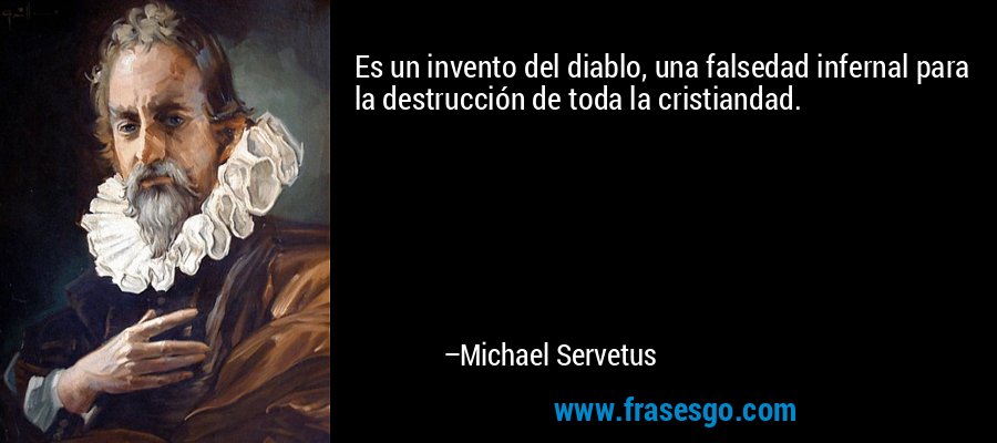 Es un invento del diablo, una falsedad infernal para la destrucción de toda la cristiandad. – Michael Servetus