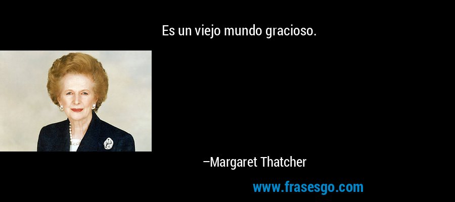 Es un viejo mundo gracioso. – Margaret Thatcher