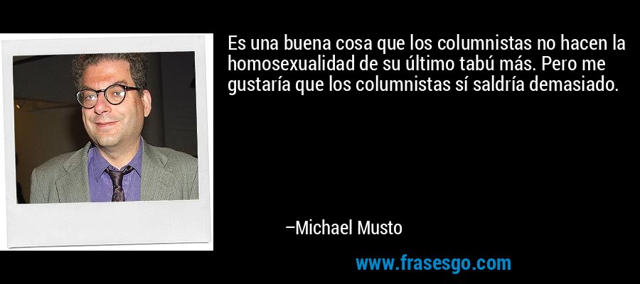 Es una buena cosa que los columnistas no hacen la homosexualidad de su último tabú más. Pero me gustaría que los columnistas sí saldría demasiado. – Michael Musto