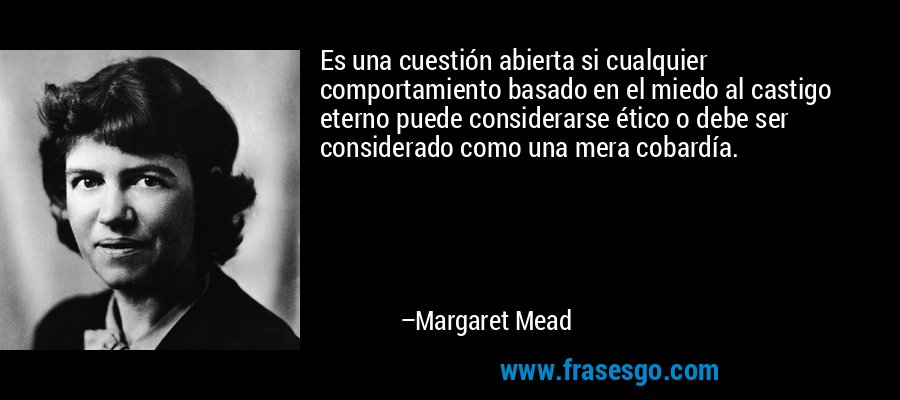 Es una cuestión abierta si cualquier comportamiento basado en el miedo al castigo eterno puede considerarse ético o debe ser considerado como una mera cobardía. – Margaret Mead