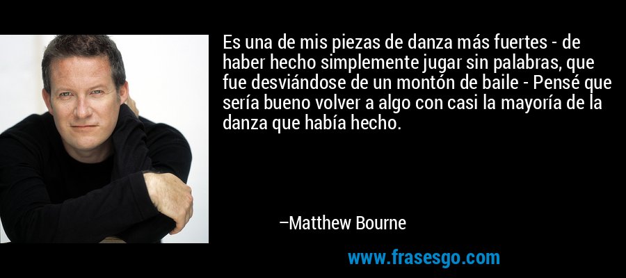 Es una de mis piezas de danza más fuertes - de haber hecho simplemente jugar sin palabras, que fue desviándose de un montón de baile - Pensé que sería bueno volver a algo con casi la mayoría de la danza que había hecho. – Matthew Bourne