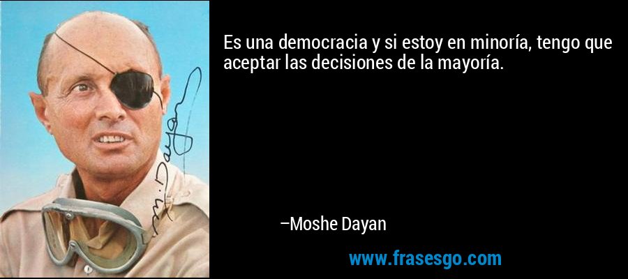 Es una democracia y si estoy en minoría, tengo que aceptar las decisiones de la mayoría. – Moshe Dayan