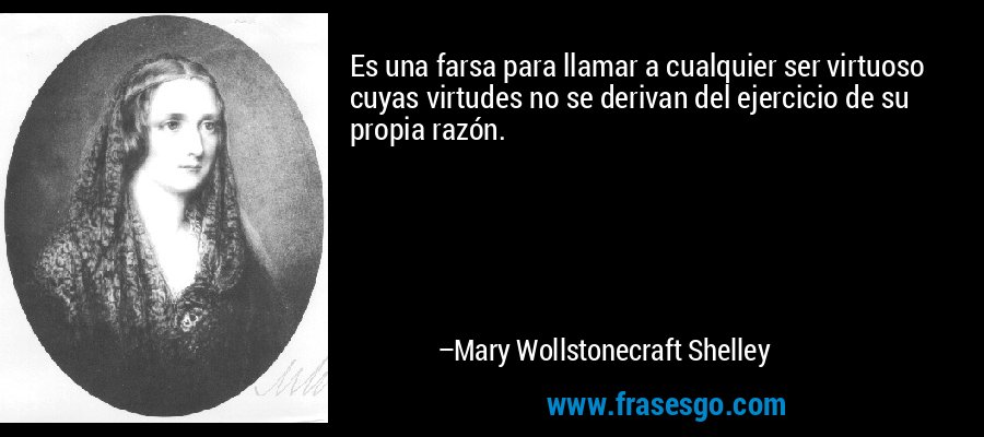 Es una farsa para llamar a cualquier ser virtuoso cuyas virtudes no se derivan del ejercicio de su propia razón. – Mary Wollstonecraft Shelley