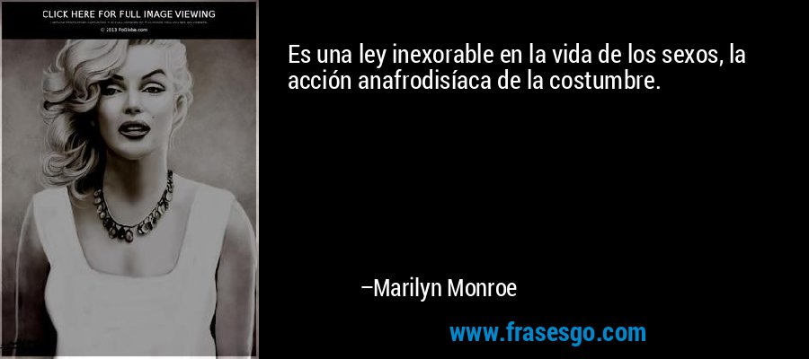Es una ley inexorable en la vida de los sexos, la acción anafrodisíaca de la costumbre. – Marilyn Monroe