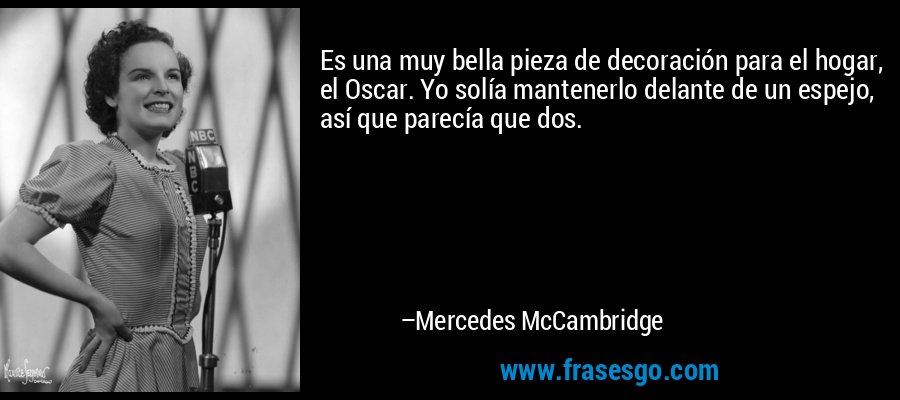Es una muy bella pieza de decoración para el hogar, el Oscar. Yo solía mantenerlo delante de un espejo, así que parecía que dos. – Mercedes McCambridge