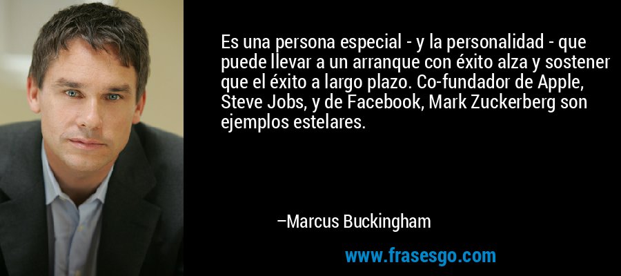 Es una persona especial - y la personalidad - que puede llevar a un arranque con éxito alza y sostener que el éxito a largo plazo. Co-fundador de Apple, Steve Jobs, y de Facebook, Mark Zuckerberg son ejemplos estelares. – Marcus Buckingham
