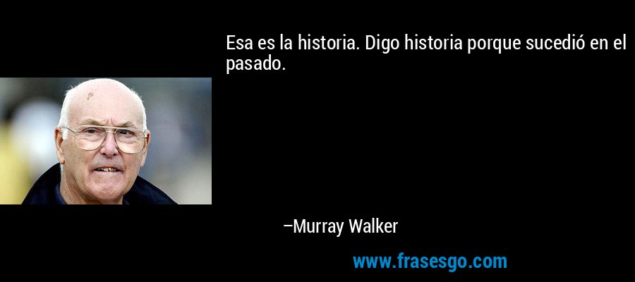 Esa es la historia. Digo historia porque sucedió en el pasado. – Murray Walker