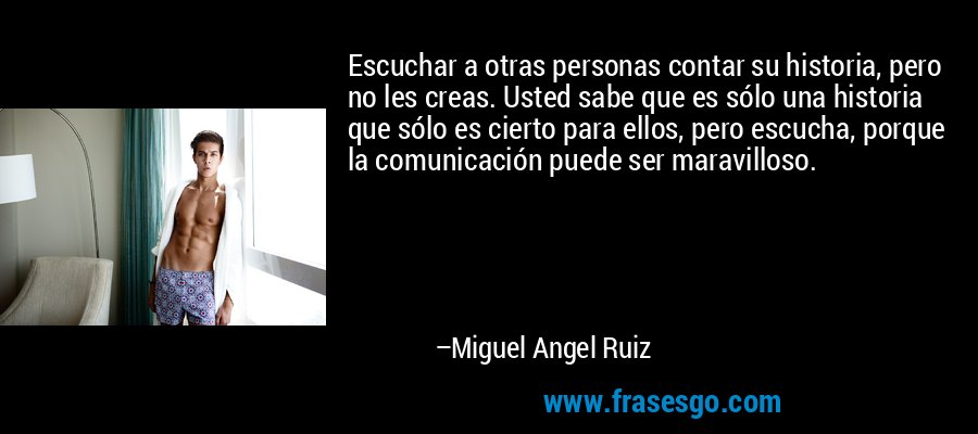Escuchar a otras personas contar su historia, pero no les creas. Usted sabe que es sólo una historia que sólo es cierto para ellos, pero escucha, porque la comunicación puede ser maravilloso. – Miguel Angel Ruiz