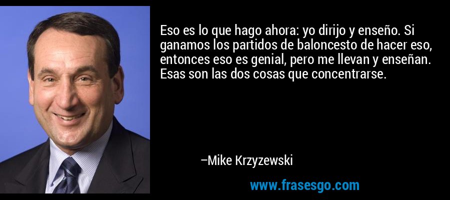 Eso es lo que hago ahora: yo dirijo y enseño. Si ganamos los partidos de baloncesto de hacer eso, entonces eso es genial, pero me llevan y enseñan. Esas son las dos cosas que concentrarse. – Mike Krzyzewski