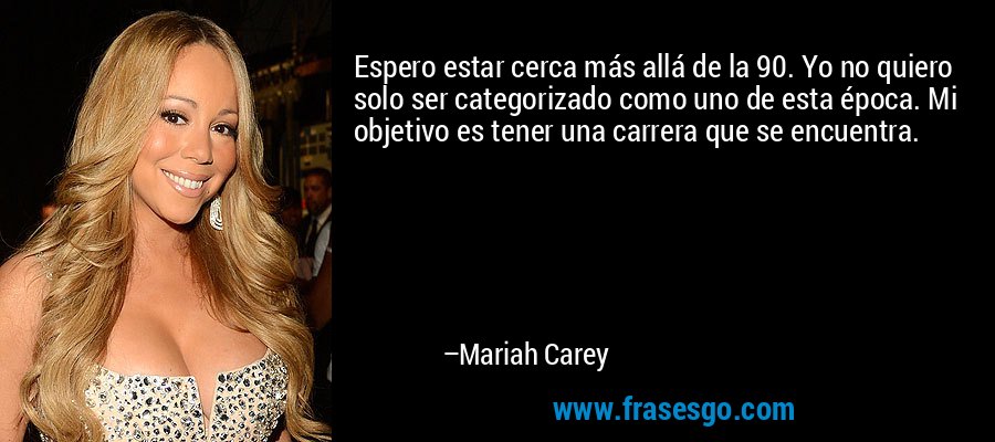 Espero estar cerca más allá de la 90. Yo no quiero solo ser categorizado como uno de esta época. Mi objetivo es tener una carrera que se encuentra. – Mariah Carey