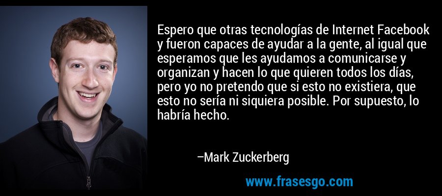 Espero que otras tecnologías de Internet Facebook y fueron capaces de ayudar a la gente, al igual que esperamos que les ayudamos a comunicarse y organizan y hacen lo que quieren todos los días, pero yo no pretendo que si esto no existiera, que esto no sería ni siquiera posible. Por supuesto, lo habría hecho. – Mark Zuckerberg