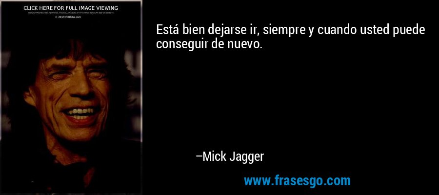 Está bien dejarse ir, siempre y cuando usted puede conseguir de nuevo. – Mick Jagger