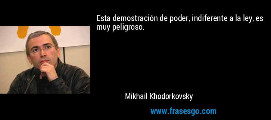 Esta demostración de poder, indiferente a la ley, es muy peligroso. – Mikhail Khodorkovsky