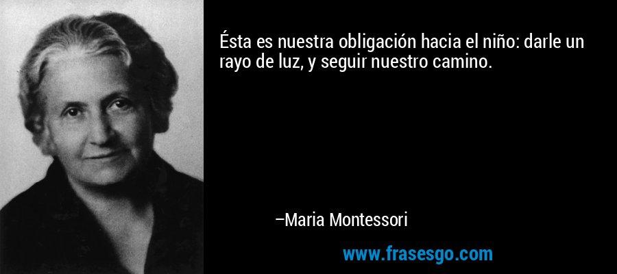 Ésta es nuestra obligación hacia el niño: darle un rayo de luz, y seguir nuestro camino. – Maria Montessori