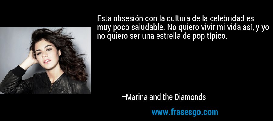 Esta obsesión con la cultura de la celebridad es muy poco saludable. No quiero vivir mi vida así, y yo no quiero ser una estrella de pop típico. – Marina and the Diamonds