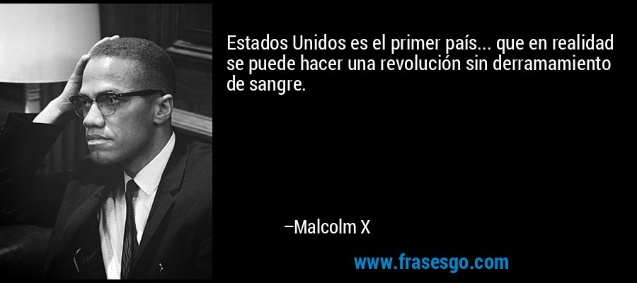 Estados Unidos es el primer país... que en realidad se puede hacer una revolución sin derramamiento de sangre. – Malcolm X