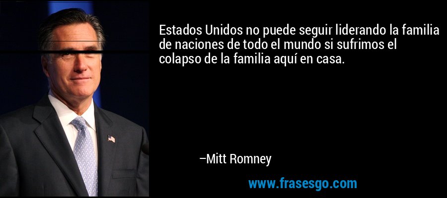 Estados Unidos no puede seguir liderando la familia de naciones de todo el mundo si sufrimos el colapso de la familia aquí en casa. – Mitt Romney