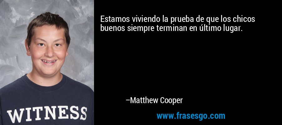 Estamos viviendo la prueba de que los chicos buenos siempre terminan en último lugar. – Matthew Cooper