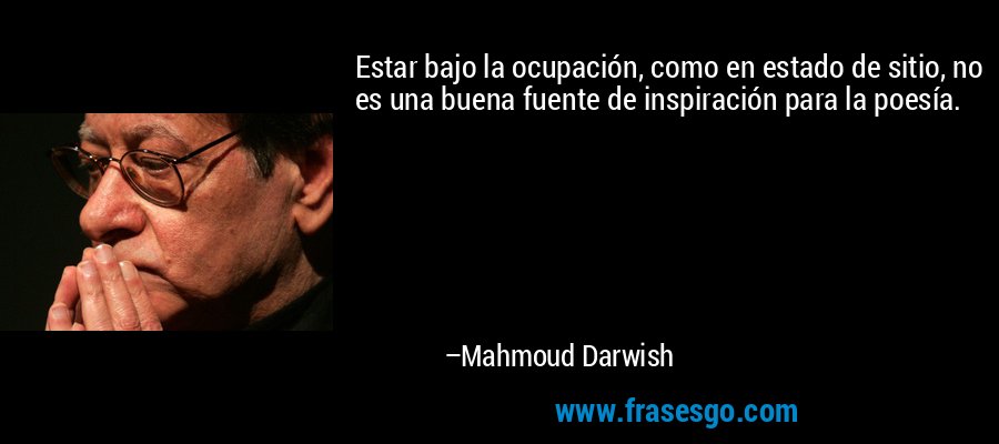 Estar bajo la ocupación, como en estado de sitio, no es una buena fuente de inspiración para la poesía. – Mahmoud Darwish