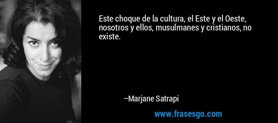 Este choque de la cultura, el Este y el Oeste, nosotros y ellos, musulmanes y cristianos, no existe. – Marjane Satrapi