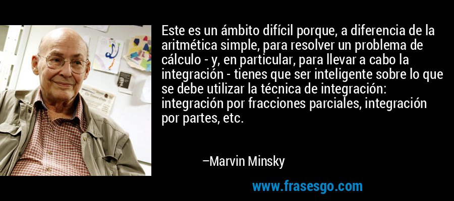 Este es un ámbito difícil porque, a diferencia de la aritmética simple, para resolver un problema de cálculo - y, en particular, para llevar a cabo la integración - tienes que ser inteligente sobre lo que se debe utilizar la técnica de integración: integración por fracciones parciales, integración por partes, etc. – Marvin Minsky