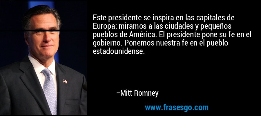 Este presidente se inspira en las capitales de Europa; miramos a las ciudades y pequeños pueblos de América. El presidente pone su fe en el gobierno. Ponemos nuestra fe en el pueblo estadounidense. – Mitt Romney