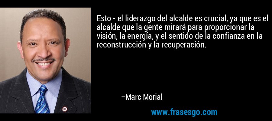 Esto - el liderazgo del alcalde es crucial, ya que es el alcalde que la gente mirará para proporcionar la visión, la energía, y el sentido de la confianza en la reconstrucción y la recuperación. – Marc Morial