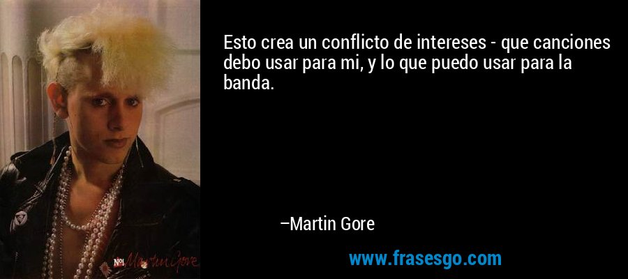 Esto crea un conflicto de intereses - que canciones debo usar para mi, y lo que puedo usar para la banda. – Martin Gore