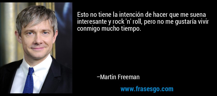 Esto no tiene la intención de hacer que me suena interesante y rock 'n' roll, pero no me gustaría vivir conmigo mucho tiempo. – Martin Freeman