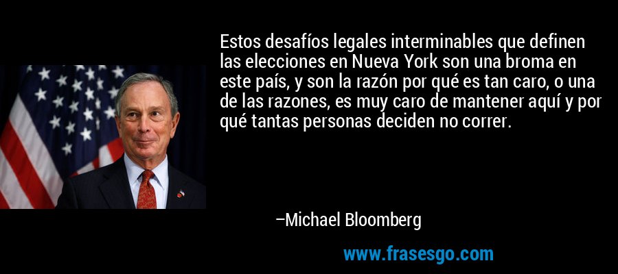 Estos desafíos legales interminables que definen las elecciones en Nueva York son una broma en este país, y son la razón por qué es tan caro, o una de las razones, es muy caro de mantener aquí y por qué tantas personas deciden no correr. – Michael Bloomberg