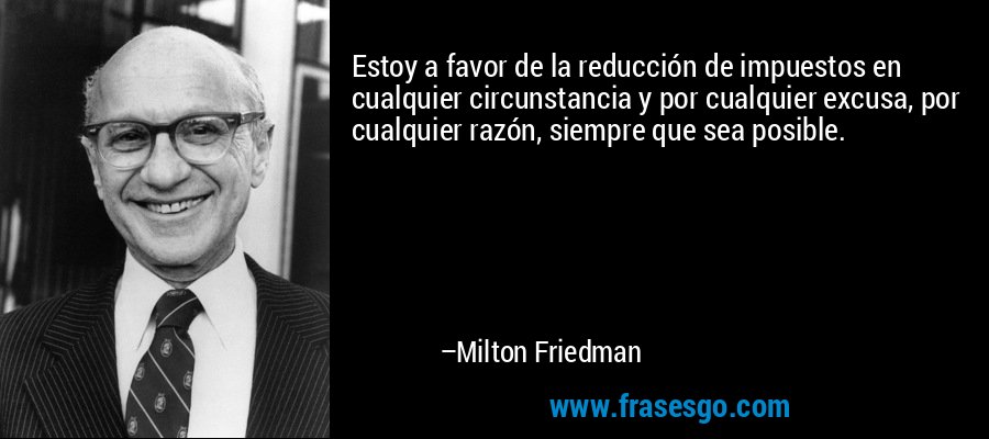 Estoy a favor de la reducción de impuestos en cualquier circunstancia y por cualquier excusa, por cualquier razón, siempre que sea posible. – Milton Friedman