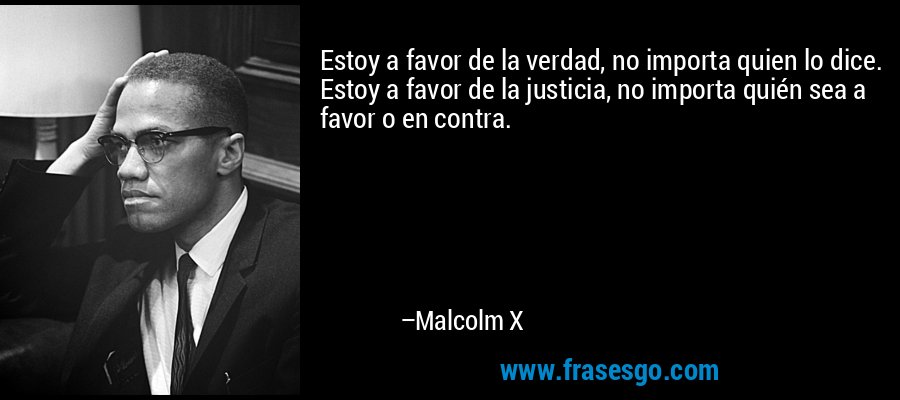 Estoy a favor de la verdad, no importa quien lo dice. Estoy a favor de la justicia, no importa quién sea a favor o en contra. – Malcolm X
