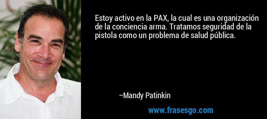 Estoy activo en la PAX, la cual es una organización de la conciencia arma. Tratamos seguridad de la pistola como un problema de salud pública. – Mandy Patinkin