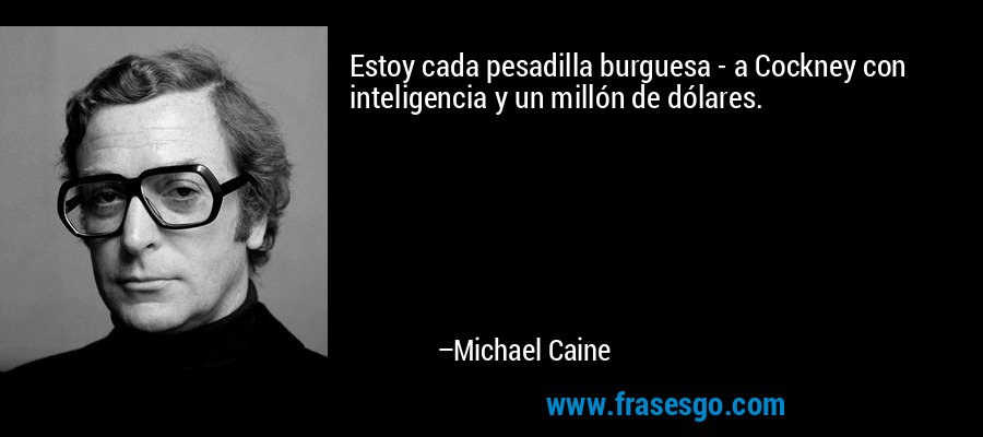 Estoy cada pesadilla burguesa - a Cockney con inteligencia y un millón de dólares. – Michael Caine