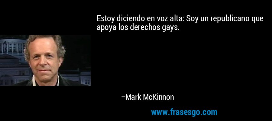 Estoy diciendo en voz alta: Soy un republicano que apoya los derechos gays. – Mark McKinnon
