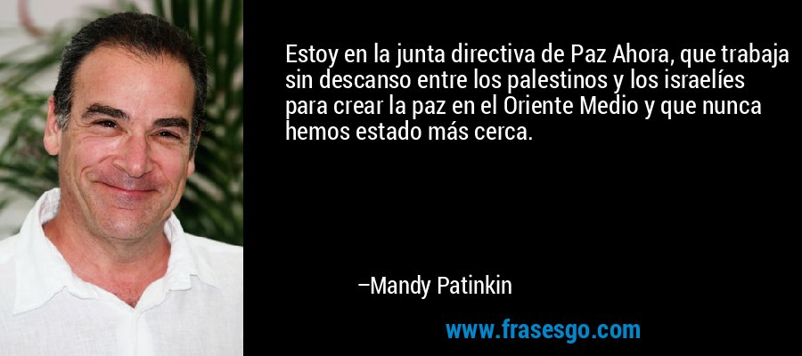 Estoy en la junta directiva de Paz Ahora, que trabaja sin descanso entre los palestinos y los israelíes para crear la paz en el Oriente Medio y que nunca hemos estado más cerca. – Mandy Patinkin