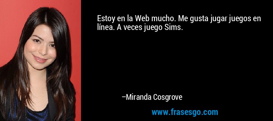 Estoy en la Web mucho. Me gusta jugar juegos en línea. A veces juego Sims. – Miranda Cosgrove