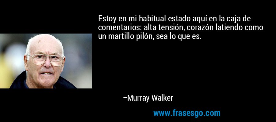 Estoy en mi habitual estado aquí en la caja de comentarios: alta tensión, corazón latiendo como un martillo pilón, sea lo que es. – Murray Walker