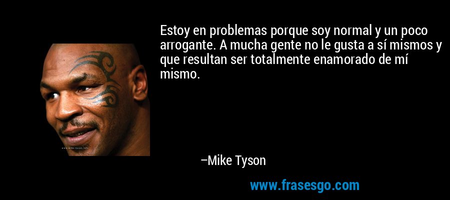 Estoy en problemas porque soy normal y un poco arrogante. A mucha gente no le gusta a sí mismos y que resultan ser totalmente enamorado de mí mismo. – Mike Tyson