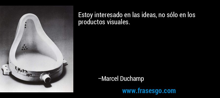 Estoy interesado en las ideas, no sólo en los productos visuales. – Marcel Duchamp