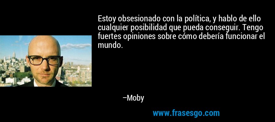 Estoy obsesionado con la política, y hablo de ello cualquier posibilidad que pueda conseguir. Tengo fuertes opiniones sobre cómo debería funcionar el mundo. – Moby