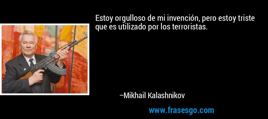 Estoy orgulloso de mi invención, pero estoy triste que es utilizado por los terroristas. – Mikhail Kalashnikov