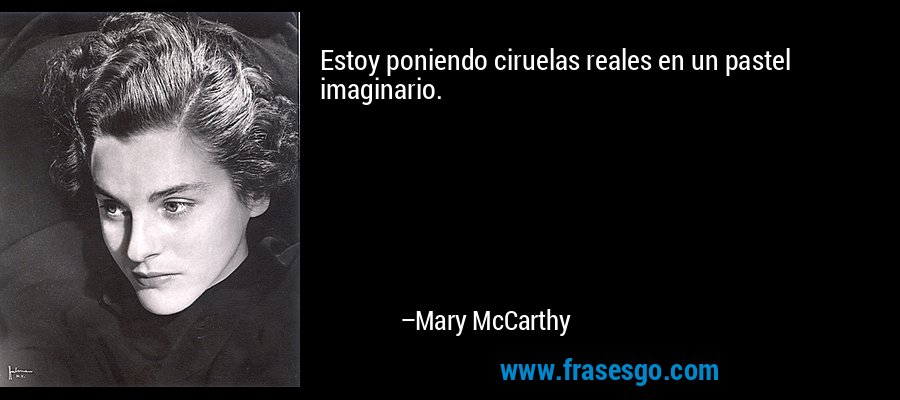 Estoy poniendo ciruelas reales en un pastel imaginario. – Mary McCarthy