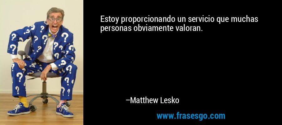 Estoy proporcionando un servicio que muchas personas obviamente valoran. – Matthew Lesko