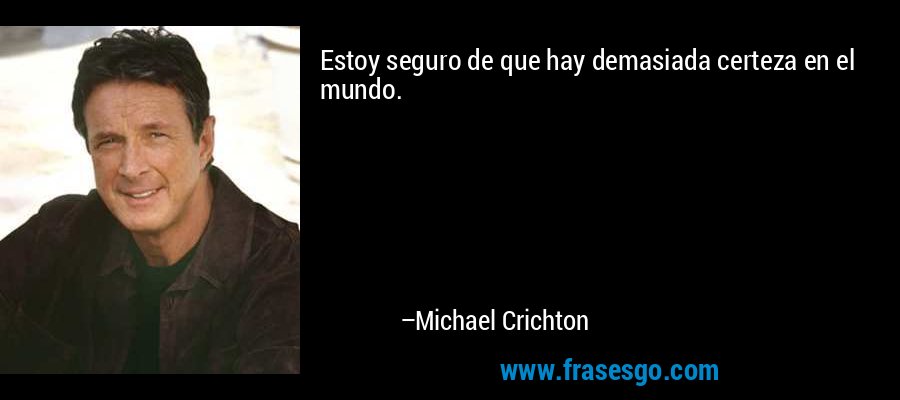 Estoy seguro de que hay demasiada certeza en el mundo. – Michael Crichton